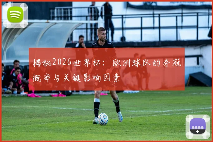 揭秘2026世界杯:欧洲球队的夺冠概率与关键影响因素