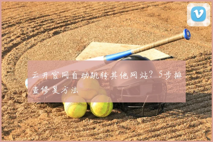 云开官网自动跳转其他网站？5步排查修复方法