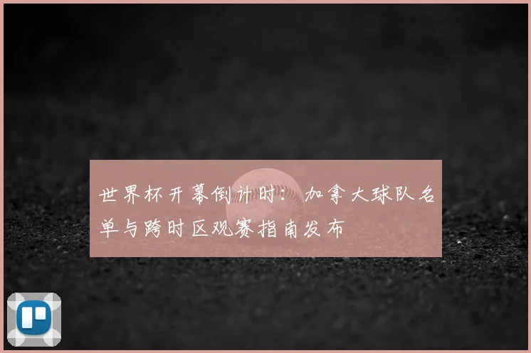 世界杯开幕倒计时：加拿大球队名单与跨时区观赛指南发布
