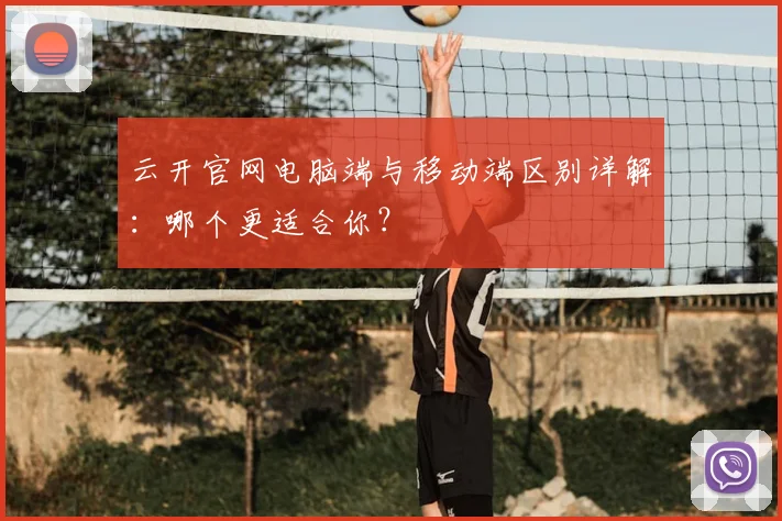 云开官网电脑端与移动端区别详解:哪个更适合你?