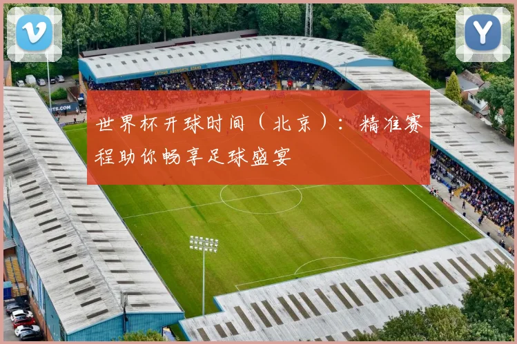 世界杯开球时间(北京):精准赛程助你畅享足球盛宴