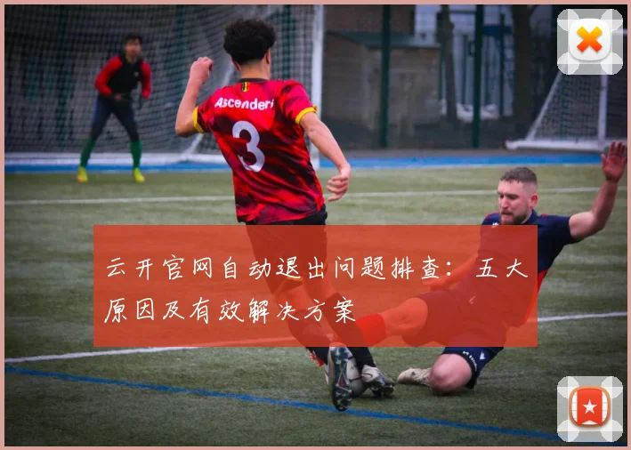 云开官网自动退出问题排查：五大原因及有效解决方案