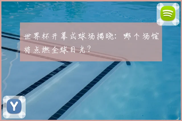 世界杯开幕式球场揭晓:哪个场馆将点燃全球目光?