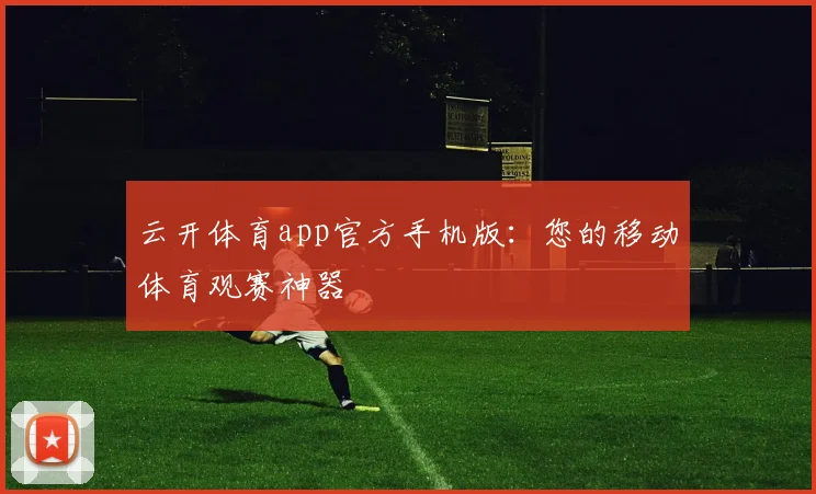 云开体育app官方手机版:您的移动体育观赛神器
