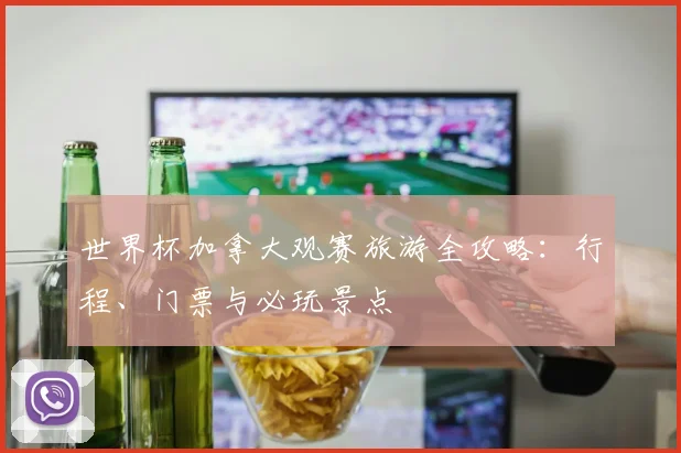 世界杯加拿大观赛旅游全攻略:行程、门票与必玩景点