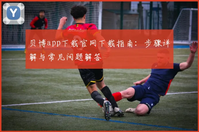 贝博app下载官网下载指南:步骤详解与常见问题解答