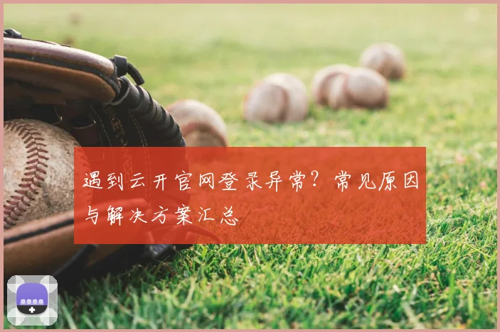 遇到云开官网登录异常?常见原因与解决方案汇总