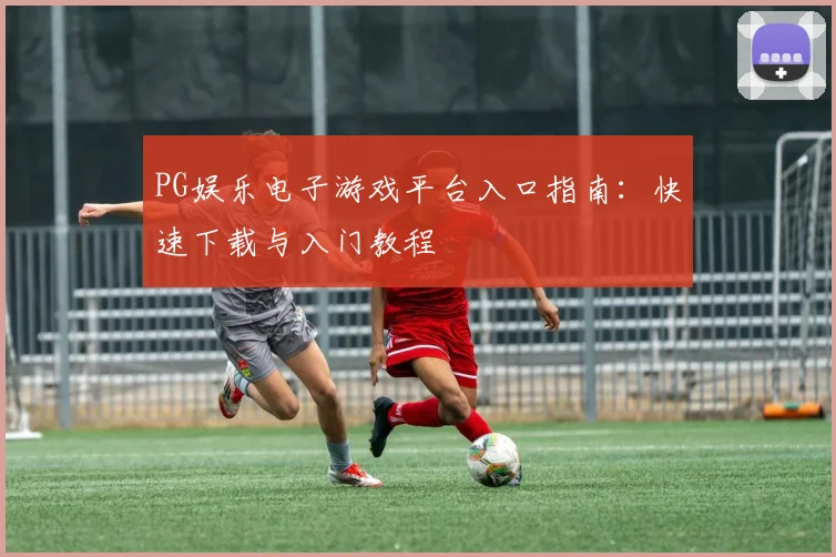 PG娱乐电子游戏平台入口指南：快速下载与入门教程