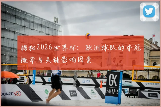 揭秘2026世界杯:欧洲球队的夺冠概率与关键影响因素
