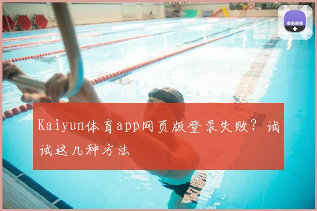 Kaiyun体育app网页版登录失败?试试这几种方法