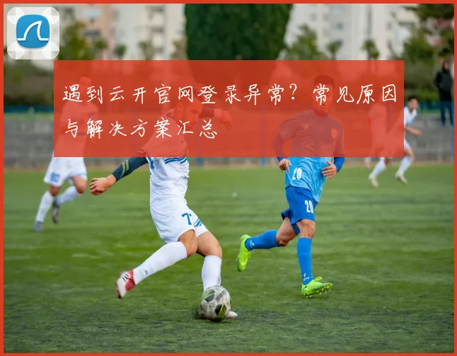 遇到云开官网登录异常?常见原因与解决方案汇总