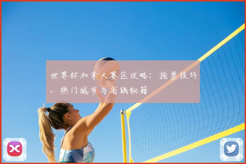 世界杯加拿大赛区攻略:抢票技巧、热门城市与省钱秘籍