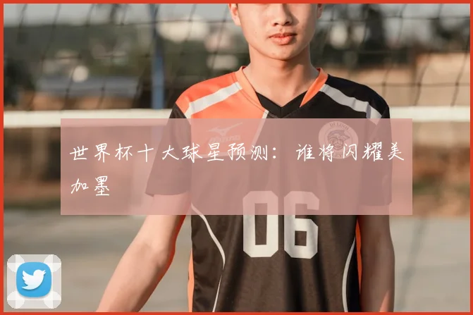 世界杯十大球星预测：谁将闪耀美加墨