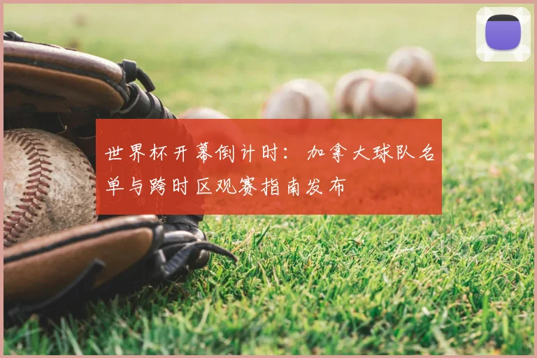 世界杯开幕倒计时：加拿大球队名单与跨时区观赛指南发布