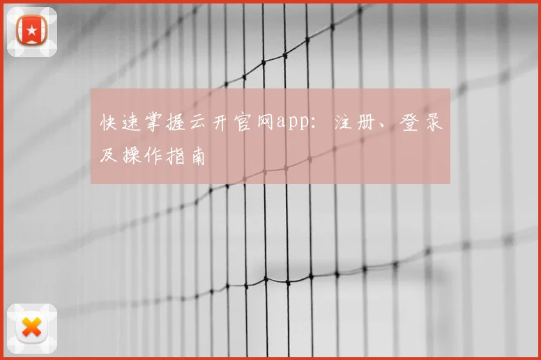 快速掌握云开官网app：注册、登录及操作指南