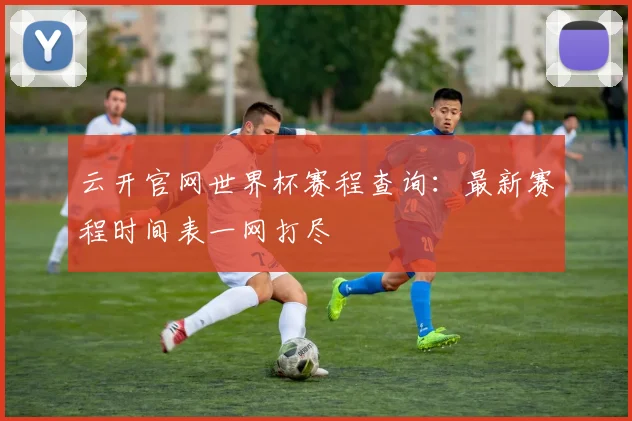 云开官网世界杯赛程查询:最新赛程时间表一网打尽