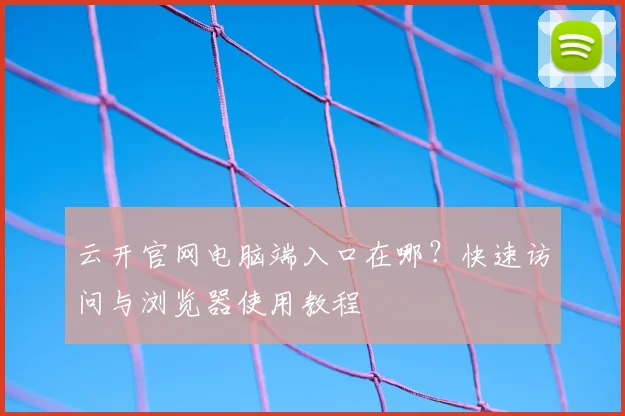 云开官网电脑端入口在哪?快速访问与浏览器使用教程