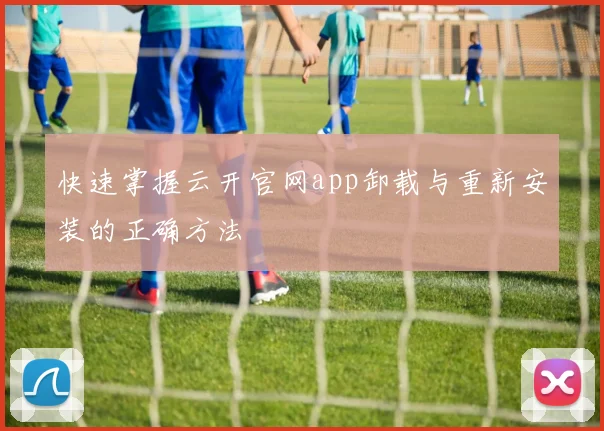 快速掌握云开官网app卸载与重新安装的正确方法