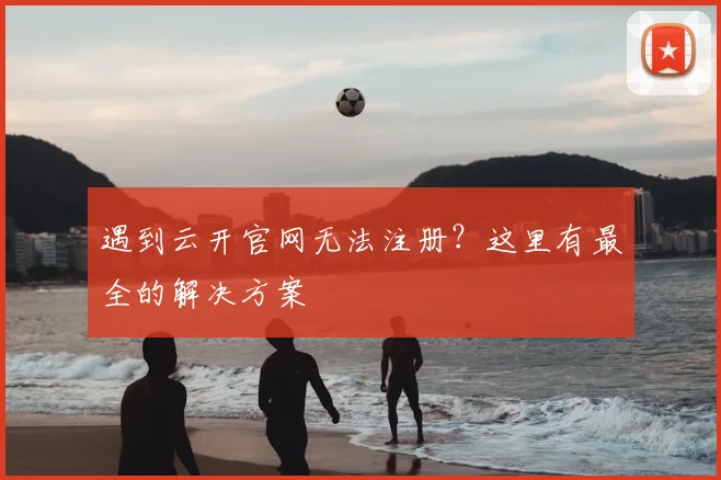 遇到云开官网无法注册?这里有最全的解决方案