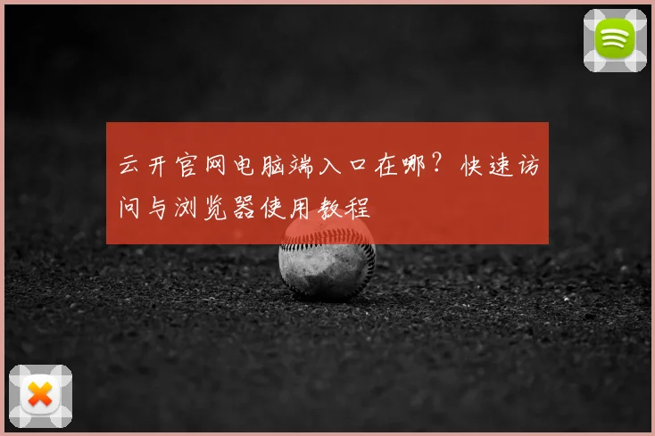 云开官网电脑端入口在哪?快速访问与浏览器使用教程
