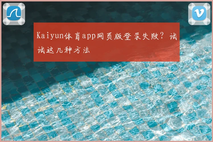 Kaiyun体育app网页版登录失败?试试这几种方法